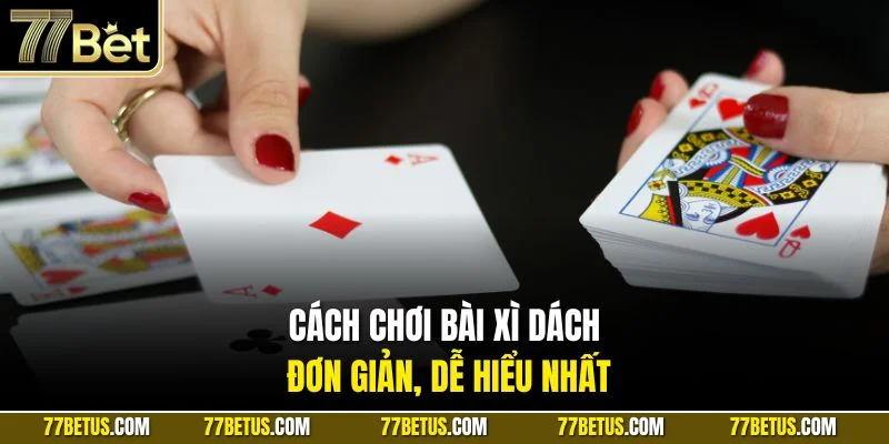 Cách chơi bài Xì Dách đơn giản, dễ hiểu nhất