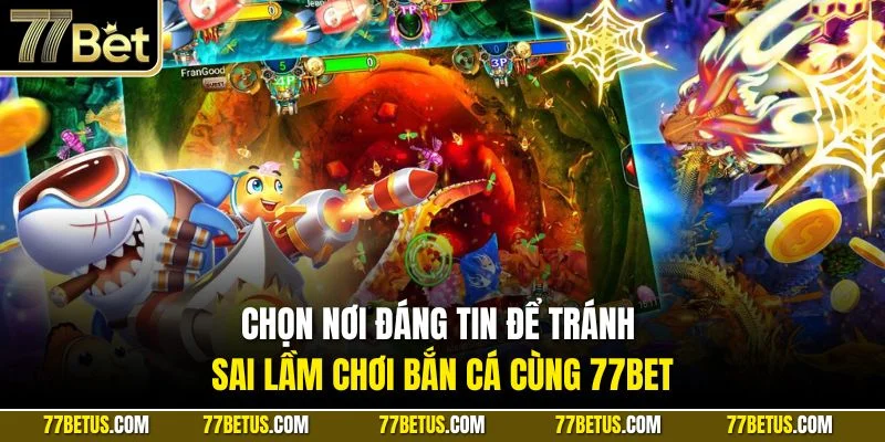 Chọn nơi đáng tin để tránh sai lầm chơi bắn cá cùng 77BET