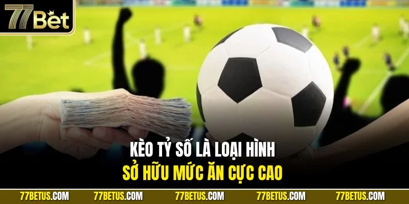 Kèo tỷ số là loại hình sở hữu mức ăn cực cao 