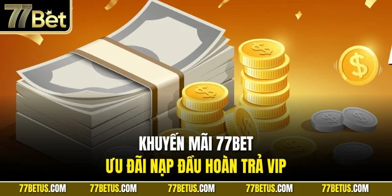  Khuyến mãi 77Bet ưu đãi nạp đầu hoàn trả VIP