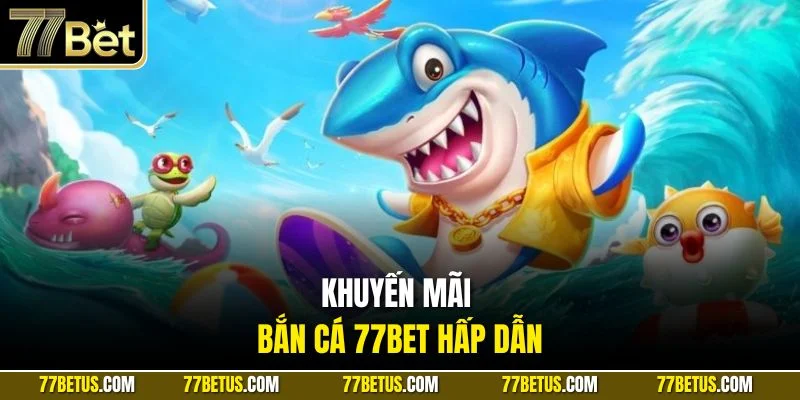 Khuyến mãi bắn cá 77Bet hấp dẫn