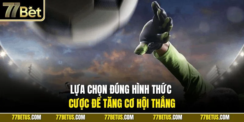 Lựa chọn đúng hình thức cược để tăng cơ hội thắng
