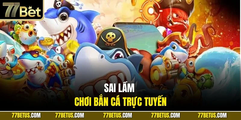 Sai lầm chơi bắn cá trực tuyến