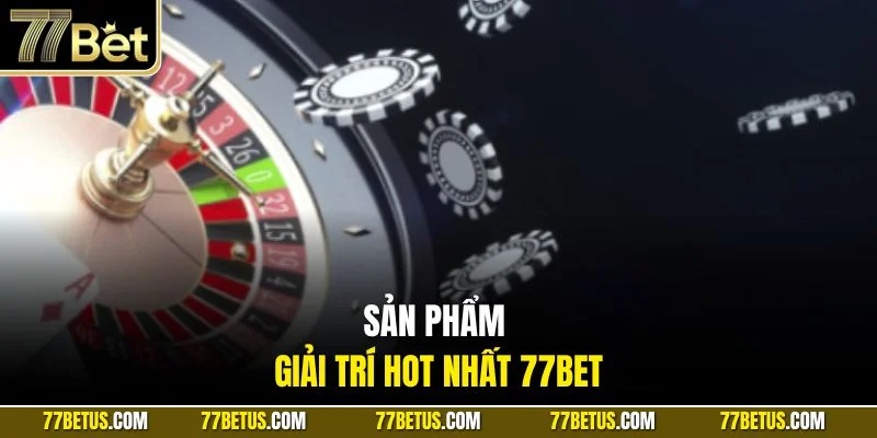 Sản phẩm giải trí hot nhất 77Bet