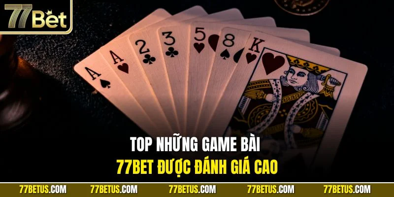 Top những game bài 77BET được đánh giá cao
